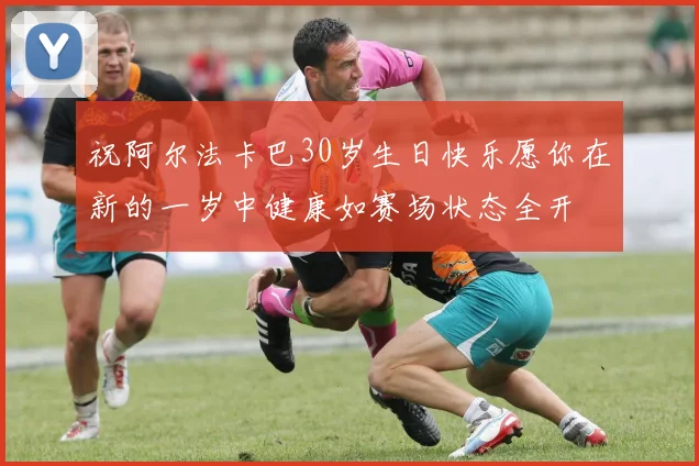 祝阿尔法卡巴30岁生日快乐愿你在新的一岁中健康如赛场状态全开