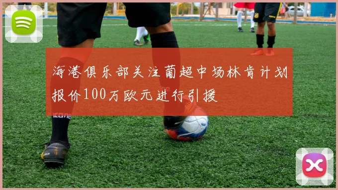 海港俱乐部关注葡超中场林肯计划报价100万欧元进行引援