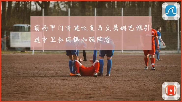 前西甲门将建议皇马交易姆巴佩引进中卫和前锋加强阵容