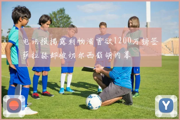 电讯报揭露利物浦曾欲1200万镑签萨拉赫却被切尔西截胡内幕