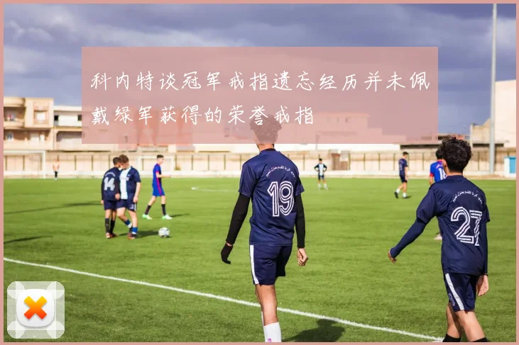 科内特谈冠军戒指遗忘经历并未佩戴绿军获得的荣誉戒指