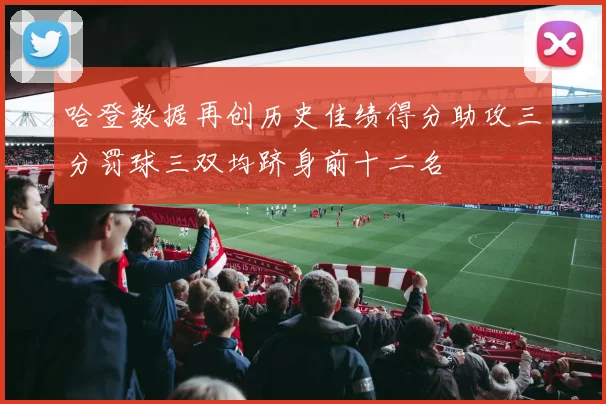 哈登数据再创历史佳绩得分助攻三分罚球三双均跻身前十二名