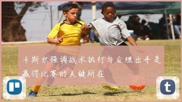 卡斯尔强调战术执行与合理出手是赢得比赛的关键所在