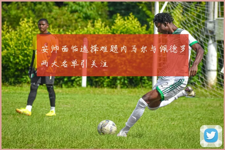 安帅面临选择难题内马尔与佩德罗两大名单引关注