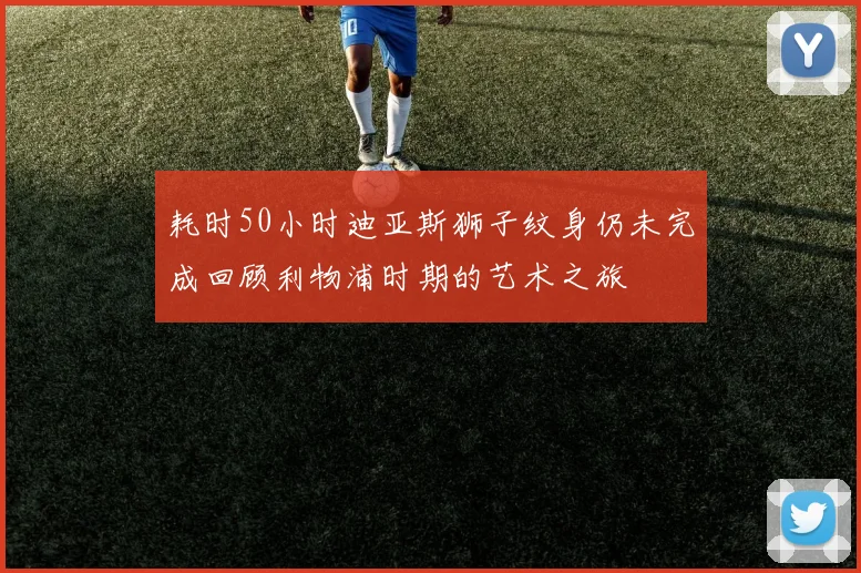 耗时50小时迪亚斯狮子纹身仍未完成回顾利物浦时期的艺术之旅