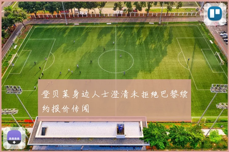 登贝莱身边人士澄清未拒绝巴黎续约报价传闻