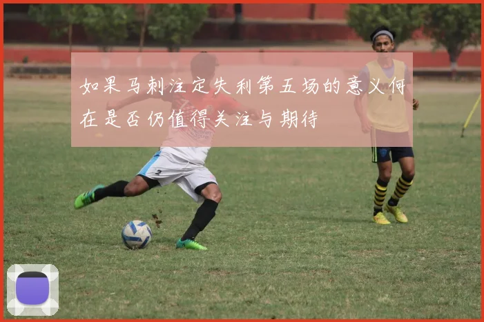 如果马刺注定失利第五场的意义何在是否仍值得关注与期待