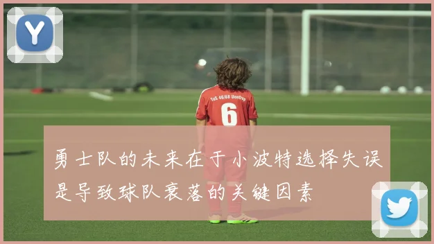 勇士队的未来在于小波特选择失误是导致球队衰落的关键因素