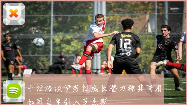 卡拉格谈伊劳拉成长潜力称其聘用如同当年引入罗杰斯