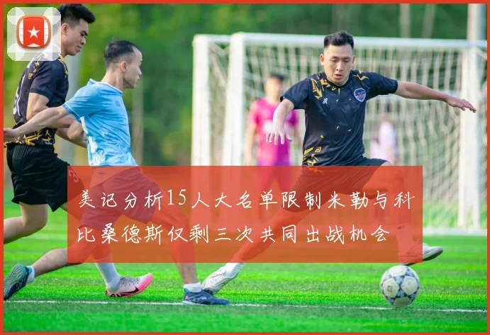美记分析15人大名单限制米勒与科比桑德斯仅剩三次共同出战机会
