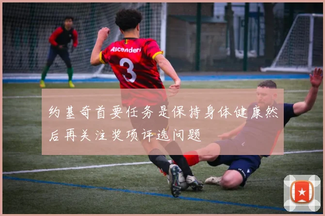 约基奇首要任务是保持身体健康然后再关注奖项评选问题