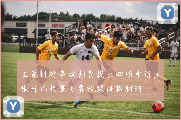 玉昆针对争议判罚提出四项申诉主张并已收集可靠视频证据材料