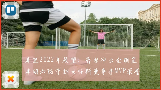 库里2022年展望：普尔冲击全明星库明加防守担当怀斯曼争夺MVP荣誉