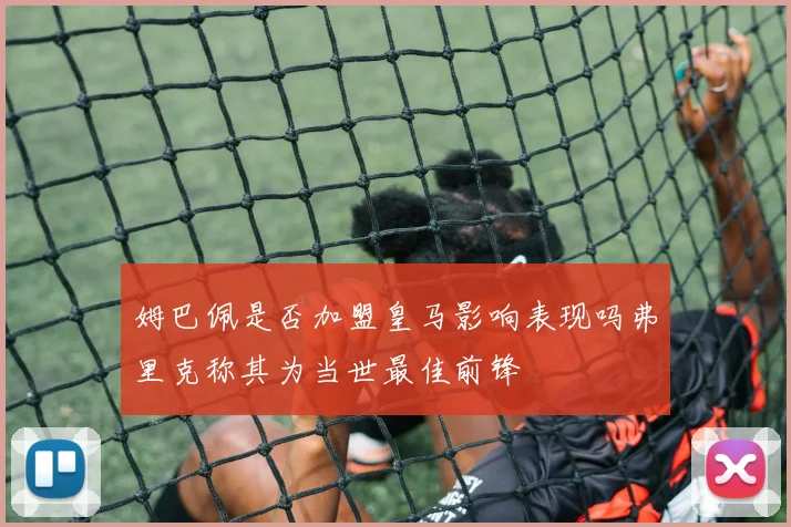 姆巴佩是否加盟皇马影响表现吗弗里克称其为当世最佳前锋